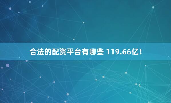 合法的配资平台有哪些 119.66亿！