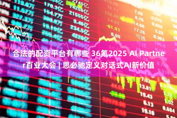 合法的配资平台有哪些 36氪2025 AI Partner百业大会 | 思必驰定义对话式AI新价值