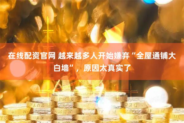 在线配资官网 越来越多人开始嫌弃“全屋通铺大白墙”，原因太真实了