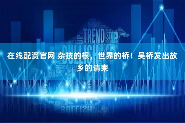 在线配资官网 杂技的根，世界的桥！吴桥发出故乡的请柬