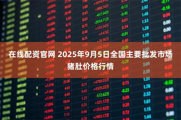 在线配资官网 2025年9月5日全国主要批发市场猪肚价格行情