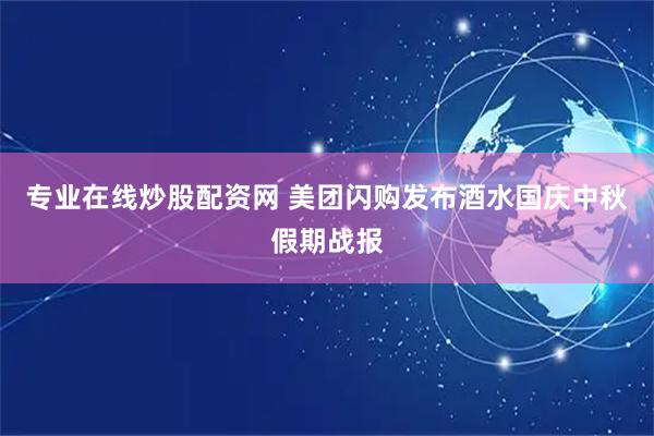 专业在线炒股配资网 美团闪购发布酒水国庆中秋假期战报