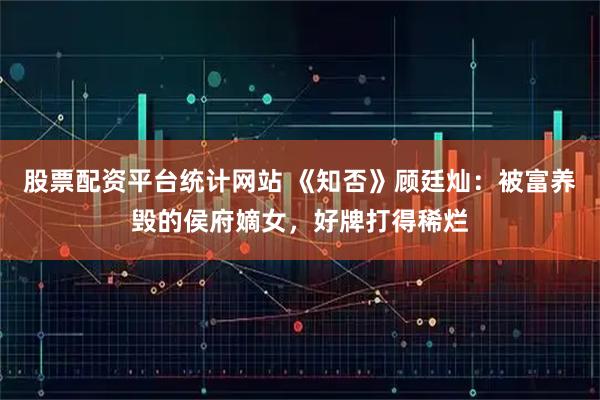股票配资平台统计网站 《知否》顾廷灿：被富养毁的侯府嫡女，好牌打得稀烂