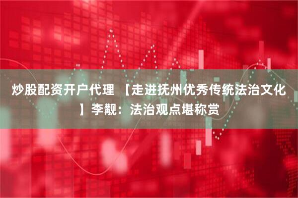 炒股配资开户代理 【走进抚州优秀传统法治文化】李觏：法治观点堪称赏