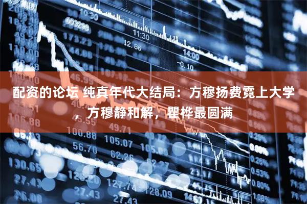配资的论坛 纯真年代大结局：方穆扬费霓上大学，方穆静和解，瞿桦最圆满