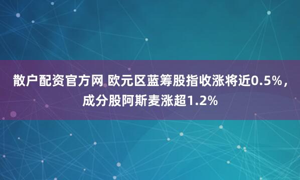散户配资官方网 欧元区蓝筹股指收涨将近0.5%，成分股阿斯麦涨超1.2%