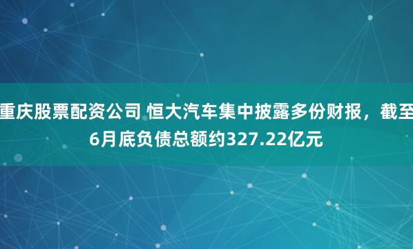 重庆股票配资公司 恒大汽车集中披露多份财报，截至6月底负债总额约327.22亿元