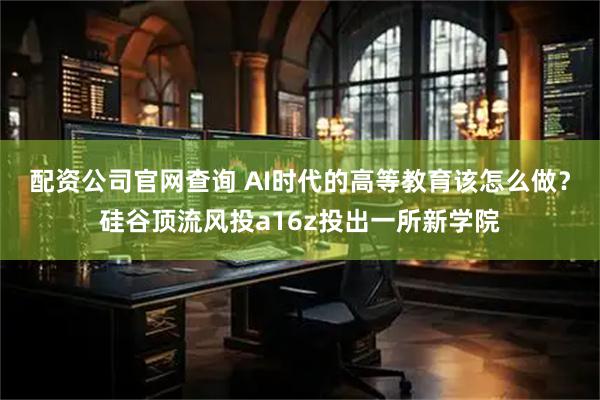 配资公司官网查询 AI时代的高等教育该怎么做？硅谷顶流风投a16z投出一所新学院