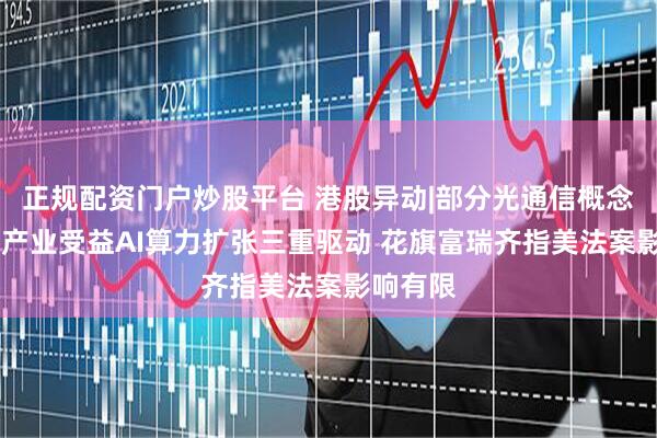 正规配资门户炒股平台 港股异动|部分光通信概念股回暖 产业受益AI算力扩张三重驱动 花旗富瑞齐指美法案影响有限