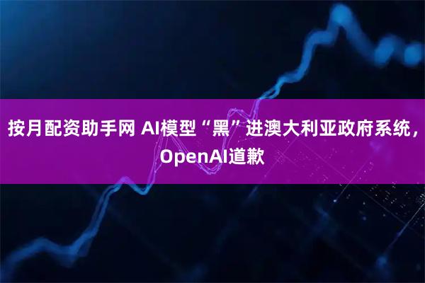 按月配资助手网 AI模型“黑”进澳大利亚政府系统，OpenAI道歉