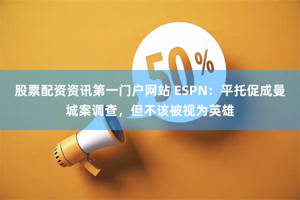 股票配资资讯第一门户网站 ESPN：平托促成曼城案调查，但不该被视为英雄