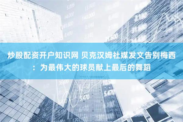 炒股配资开户知识网 贝克汉姆社媒发文告别梅西：为最伟大的球员献上最后的舞蹈