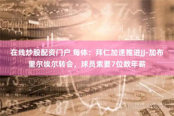 在线炒股配资门户 每体：拜仁加速推进JJ-加布里尔埃尔转会，球员索要7位数年薪